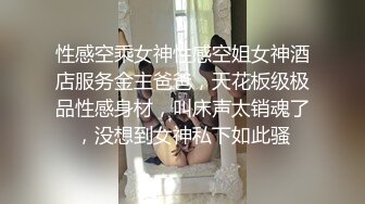 性感空乘女神性感空姐女神酒店服务金主爸爸，天花板级极品性感身材，叫床声太销魂了，没想到女神私下如此骚