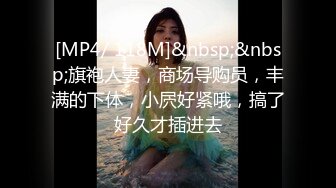 [MP4/ 118M]&nbsp;&nbsp;旗袍人妻，商场导购员，丰满的下体，小屄好紧哦，搞了好久才插进去