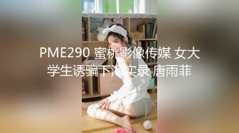 PME290 蜜桃影像传媒 女大学生诱骗下海实录 唐雨菲