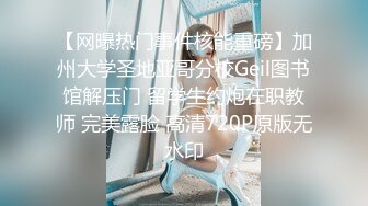 【网曝热门事件核能重磅】加州大学圣地亚哥分校Geil图书馆解压门 留学生约炮在职教师 完美露脸 高清720P原版无水印