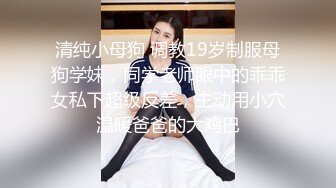 清纯小母狗 调教19岁制服母狗学妹，同学老师眼中的乖乖女私下超级反差，主动用小穴温暖爸爸的大鸡巴