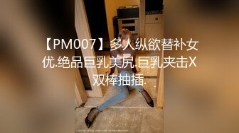 【PM007】多人纵欲替补女优.绝品巨乳美尻.巨乳夹击X双棒抽插.