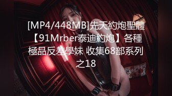 [MP4/448MB]先天約炮聖體【91Mrber泰迪約炮】各種極品反差學妹 收集68部系列之18