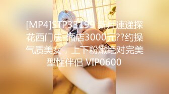 [MP4]STP33199 新片速递探花西门庆-酒店3000元??约操气质美女，上下粉嫩绝对完美型性伴侣 VIP0600