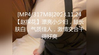 [MP4/317MB]2023.11.24【赵探花】漂亮小少妇，腿长肤白，气质佳人，激情交合干得好爽