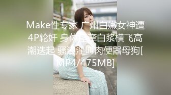 Make性专家 广州白嫩女神遭4P轮奸 身体痉挛白浆横飞高潮迭起 骚浪淫叫肉便器母狗[MP4/475MB]