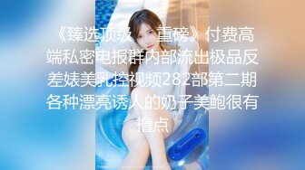 《臻选顶级❤️重磅》付费高端私密电报群内部流出极品反差婊美乳控视频282部第二期各种漂亮诱人的奶子美鲍很有撸点