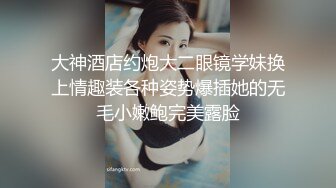 大神酒店约炮大二眼镜学妹换上情趣装各种姿势爆插她的无毛小嫩鲍完美露脸