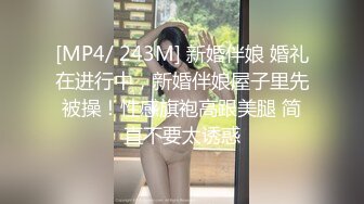 [MP4/ 243M] 新婚伴娘 婚礼在进行中，新婚伴娘屋子里先被操！性感旗袍高跟美腿 简直不要太诱惑