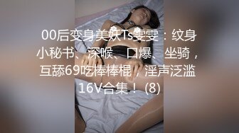 00后变身美妖Ts雯雯：纹身小秘书、深喉、口爆、坐骑，互舔69吃棒棒棍，淫声泛滥 16V合集！ (8)