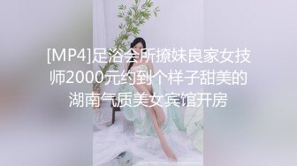 [MP4]足浴会所撩妹良家女技师2000元约到个样子甜美的湖南气质美女宾馆开房