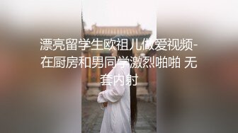 漂亮留学生欧祖儿做爱视频-在厨房和男同学激烈啪啪 无套内射