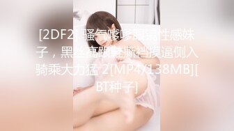 [2DF2] 骚气嗲嗲眼镜性感妹子，黑丝高跟鞋撕裆摸逼侧入骑乘大力猛 2[MP4/138MB][BT种子]