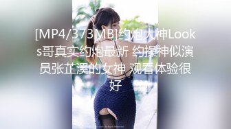 [MP4/373MB]约炮大神Looks哥真实约炮最新 约操神似演员张芷溪的女神 观看体验很好