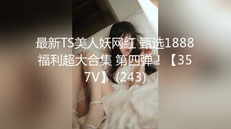 最新TS美人妖网红 甄选1888福利超大合集 第四弹！【357V】 (243)