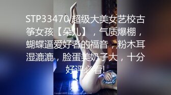 STP33470 超级大美女艺校古筝女孩【朵儿】，气质爆棚，蝴蝶逼爱好者的福音，粉木耳湿漉漉，脸蛋美奶子大，十分好评必看!