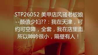 STP26052 美甲店风骚老板娘--颜值少妇??：我在天津，可约可空降，全套，我在店里面所以呻吟很小，隔壁有人！