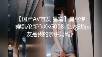 【国产AV首发 星耀】星空传媒乱伦新作XKG008《少妇炮友是我的亲生妈妈》