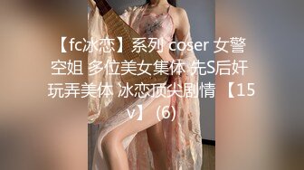 【fc冰恋】系列 coser 女警 空姐 多位美女集体 先S后奸 玩弄美体 冰恋顶尖剧情 【15v】 (6)