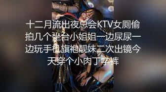 十二月流出夜总会KTV女厕偷拍几个坐台小姐姐一边尿尿一边玩手机旗袍靓妹二次出镜今天穿个小肉丁字裤