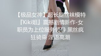 【极品女神】超长腿丝袜模特『Kiki姐』震撼剧情新作-女职员为上位服务领导 黑丝疯狂骑乘 淫语高潮