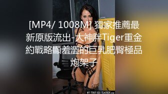 [MP4/ 1008M] 獨家推薦最新原版流出-大神胖Tiger重金約戰略顯羞澀的巨乳肥臀極品炮架子