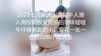 2021七月新流出厕拍牛人潜入高校隔板女厕偷拍学妹嘘嘘牛仔裤美眉的小穴菊花一张一合的1080P高清版