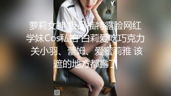 萝莉女神 极品推特露脸网红学妹Cos私拍 白莉爱吃巧克力 关小羽、蕾姆、爱蜜莉雅 该遮的地方都露了