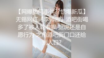 【网曝热门事件??惊爆新瓜】无锡网红『李师雅』酒吧街喝多了被人轮着操 据说还是自愿行为 之前酒吧街门口还给别人口?