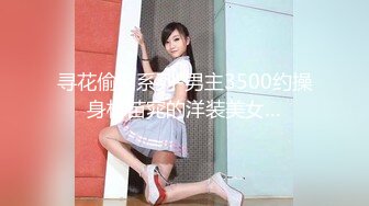 寻花偷拍系列-男主3500约操身材苗窕的洋装美女…