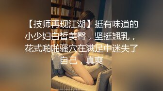 【技师再现江湖】挺有味道的小少妇白皙美臀，坚挺翘乳，花式啪啪骚穴在满足中迷失了自己，真爽