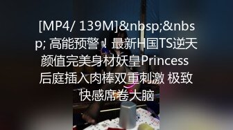 [MP4/ 139M]&nbsp;&nbsp; 高能预警！最新H国TS逆天颜值完美身材妖皇Princess 后庭插入肉棒双重刺激 极致快感席卷大脑