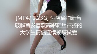 [MP4/ 1.23G] 酒店偷拍新台破解首发喜欢高跟鞋丝袜控的大学生情侣连续换装做爱