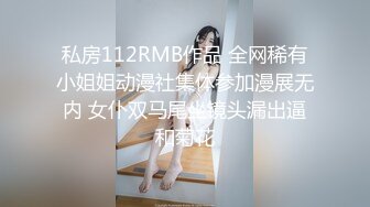 私房112RMB作品 全网稀有小姐姐动漫社集体参加漫展无内 女仆双马尾坐镜头漏出逼和菊花