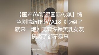 【国产AV新星国际传媒】情色剧情新作TWA18《吵架了就来一炮》无套爆操美乳女友 操爽了都不是事