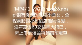 [MP4/ 1.39G]&nbsp;&nbsp;很有骚劲的瑶瑶小美女，全程露脸跟小哥酒店啪啪性爱，淫声荡语69交舔弄大鸡巴，床上干到浴盆再到窗前爆草