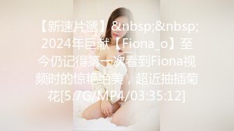 【新速片遞】&nbsp;&nbsp;2024年巨献【Fiona_o】至今仍记得第一次看到Fiona视频时的惊艳绝美，超近抽插菊花[5.7G/MP4/03:35:12]