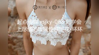 起点传媒 xsjky-068 同学会上尽情的蹂躏性感班花-坏坏