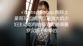 ❤️√&nbsp;&nbsp;南韩土豪哥3P约炮两位颜值大奶少妇主动吃鸡啪啪 毒龙骑乘叠罗汉奶子哗哗的