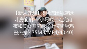 【新片速遞】 5月流出酒店绿叶房偷拍❤️小哥晚上吃完宵夜和美女开房妹子上位骑坐鸡巴热身[475MB/MP4/40:40]