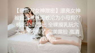 【最新??女神泄密】漂亮女神被金主爸爸调教沦为小母狗??机场公厕露出 全裸摸乳玩穴太淫荡欠操了 完美露脸 高清720P版