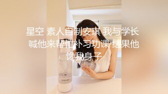 星空 素人自制安琪 我与学长 喊他来帮忙补习功课 结果他馋我身子