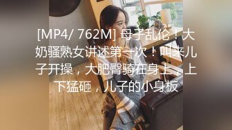 [MP4/ 762M] 母子乱伦！大奶骚熟女讲述第一次！叫来儿子开操，大肥臀骑在身上，上下猛砸，儿子的小身板