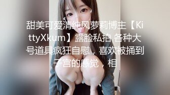 甜美可爱清纯风萝莉博主【KittyXkum】露脸私拍 各种大号道具疯狂自慰，喜欢被捅到子宫的感觉，相