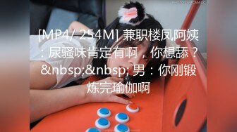 [MP4/ 254M] 兼职楼凤阿姨：尿骚味肯定有啊，你想舔？&nbsp;&nbsp; 男：你刚锻炼完瑜伽啊