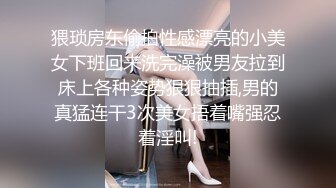 猥琐房东偷拍性感漂亮的小美女下班回来洗完澡被男友拉到床上各种姿势狠狠抽插,男的真猛连干3次美女捂着嘴强忍着淫叫!