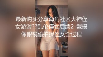 最新购买分享海角社区大神侄女游游??乱伦侄女后续2-戴摄像眼镜偷拍操侄女全过程