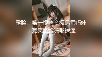 露脸，第一视角，极品乖巧妹，完美露脸啪啪操逼