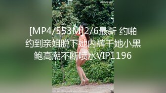 [MP4/553M]2/6最新 约啪约到亲姐脱下她内裤干她小黑鲍高潮不断喷水VIP1196