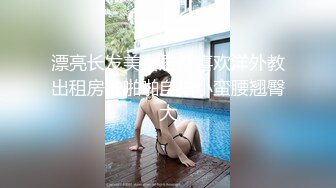 漂亮长发美女居然喜欢洋外教出租房啪啪啪自拍小蛮腰翘臀大